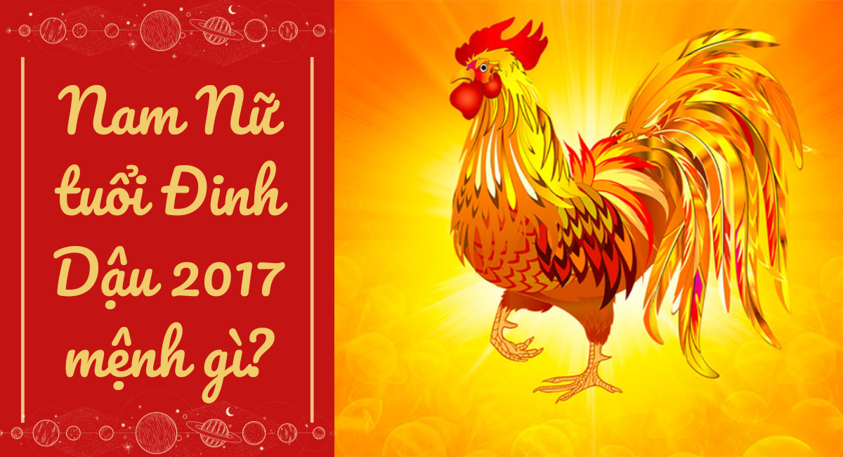 Đinh Dậu 2017 Mệnh gì? 2017 là năm con gì Cung Gì, Hợp Màu Gì, Hợp Tuổi Nào?