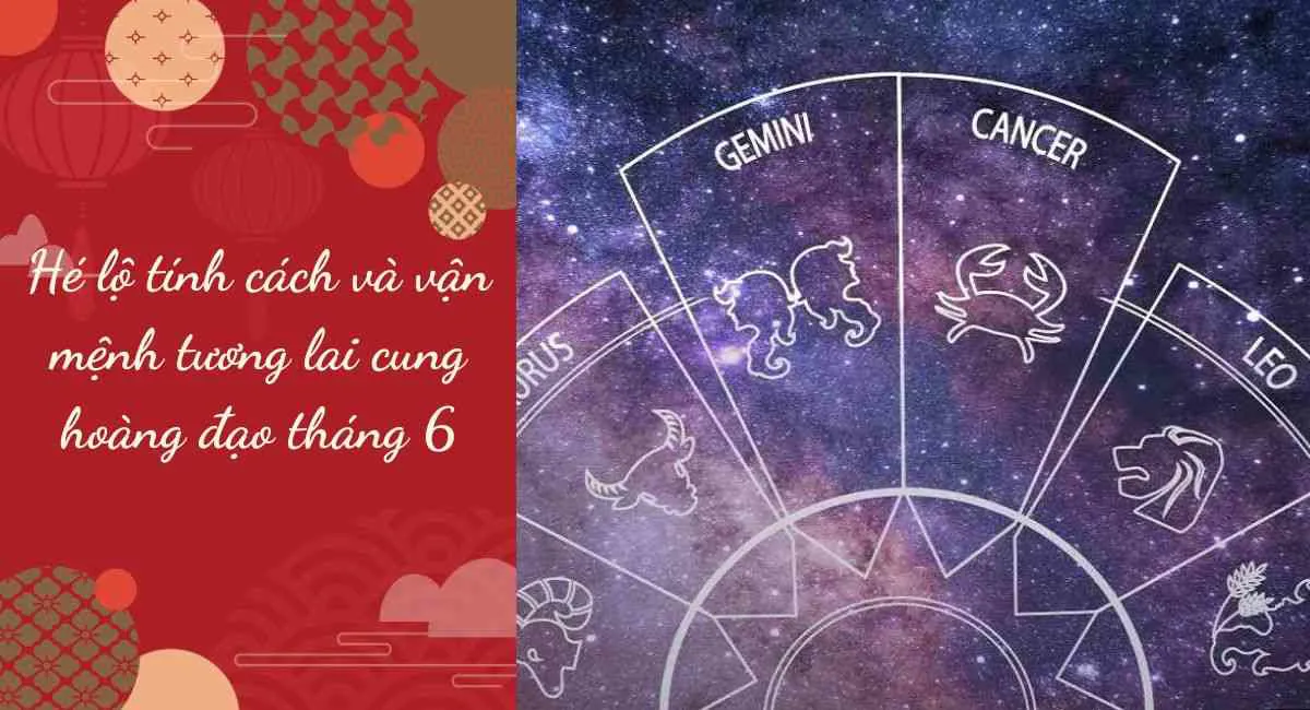 Hé lộ tính cách và vận mệnh tương lai cung hoàng đạo tháng 6