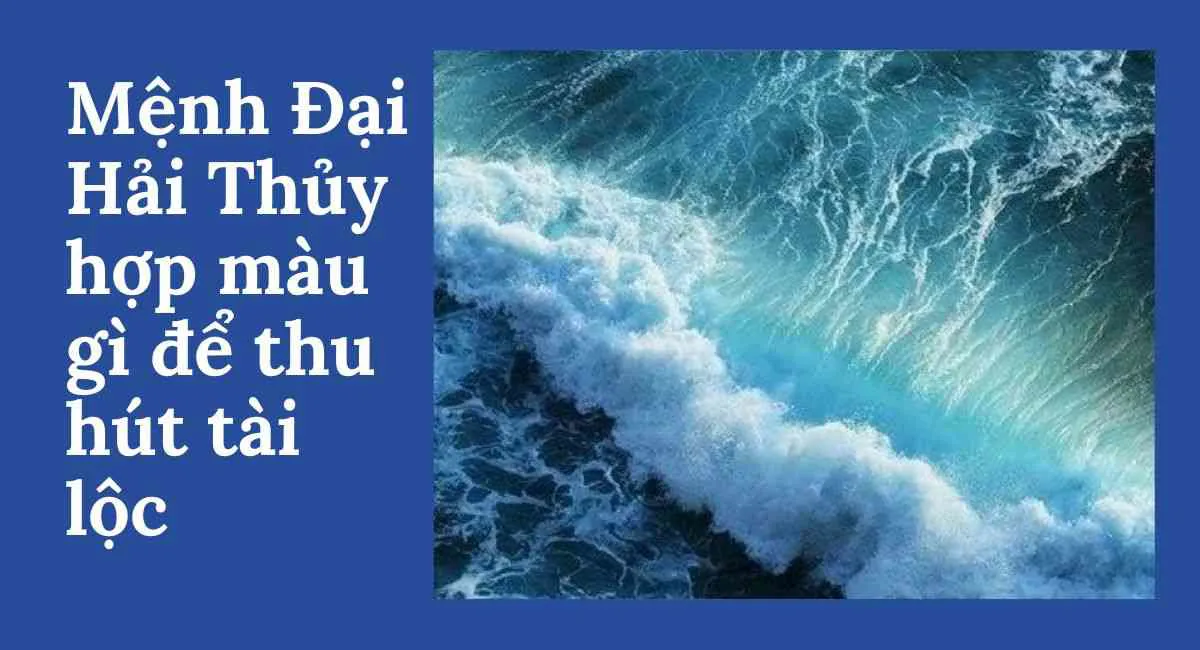 Mệnh Đại Hải Thủy hợp màu gì? Chọn màu nào để tài lộc dồi dào, vượng khí đầy nhà