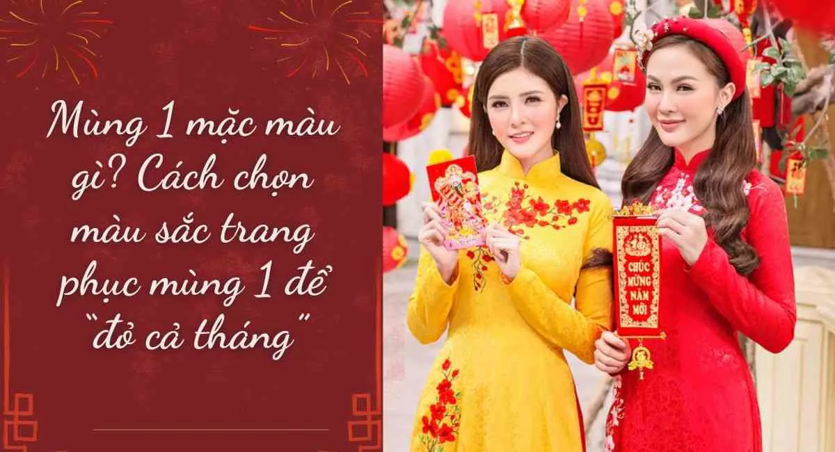 Mùng 1 mặc màu gì? Cách chọn màu sắc trang phục mùng 1 để “đỏ cả năm”