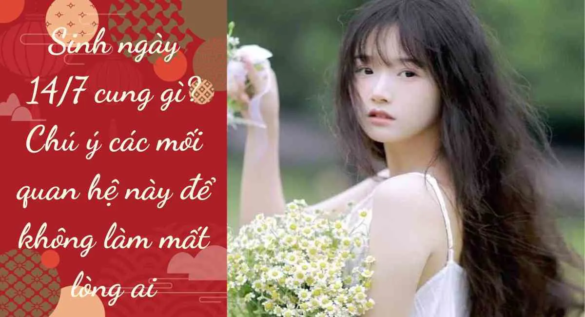 Sinh ngày 14/7 cung gì? Chú ý các mối quan hệ này để không làm mất lòng ai