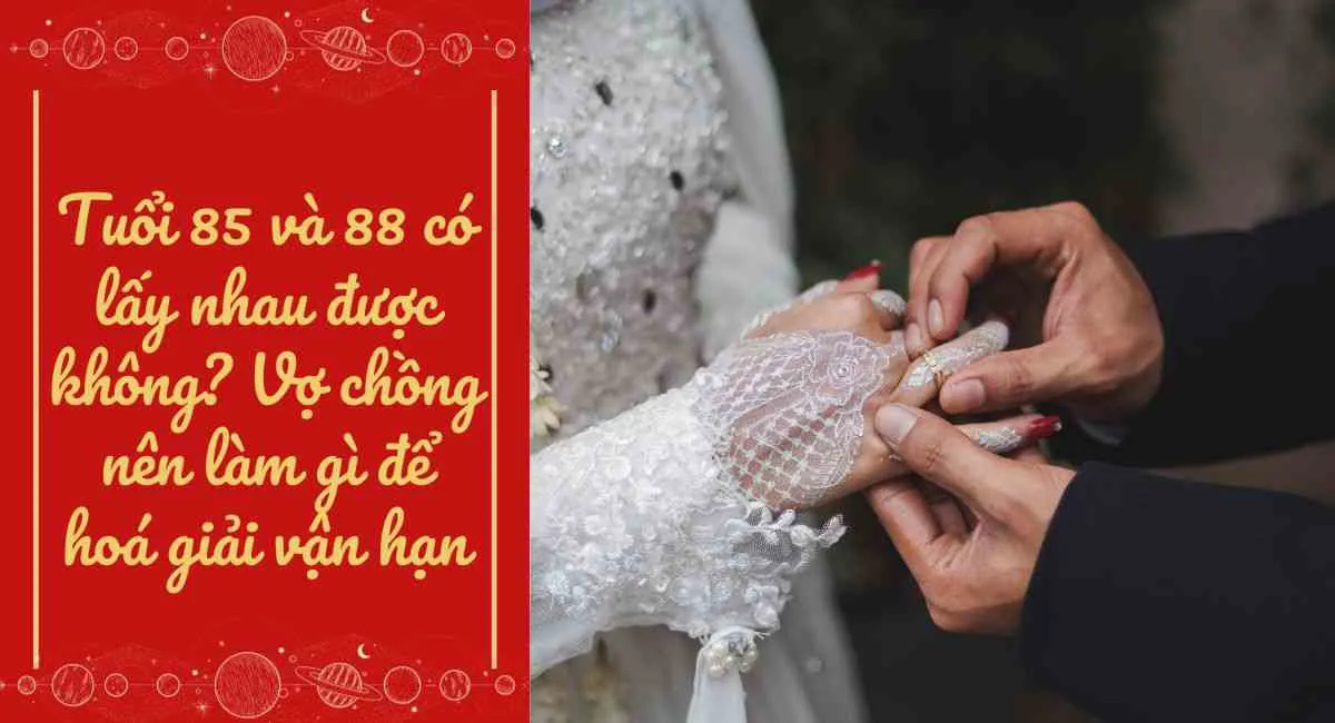 Tuổi 85 và 88 có lấy nhau được không? Vợ chồng nên làm gì để hoá giải vận hạn