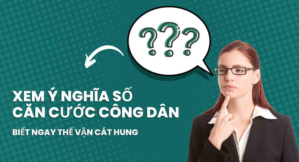 Xem ý nghĩa số căn cước công dân, biết ngay thế vận cát hung